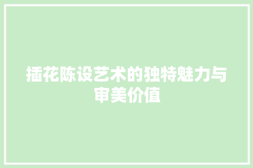 插花陈设艺术的独特魅力与审美价值