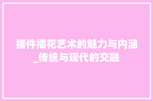 摆件插花艺术的魅力与内涵_传统与现代的交融