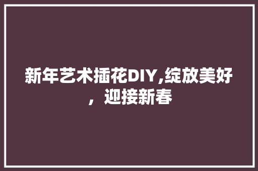新年艺术插花DIY,绽放美好，迎接新春 树木