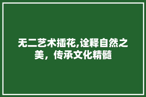 无二艺术插花,诠释自然之美，传承文化精髓