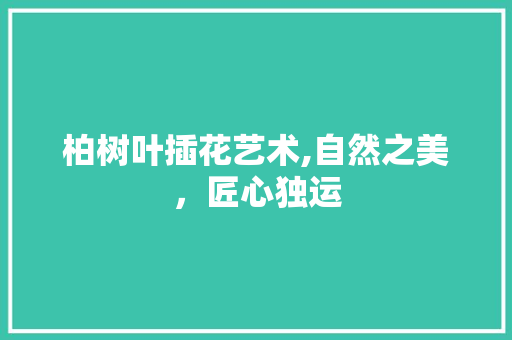 柏树叶插花艺术,自然之美，匠心独运