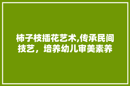 柿子枝插花艺术,传承民间技艺，培养幼儿审美素养