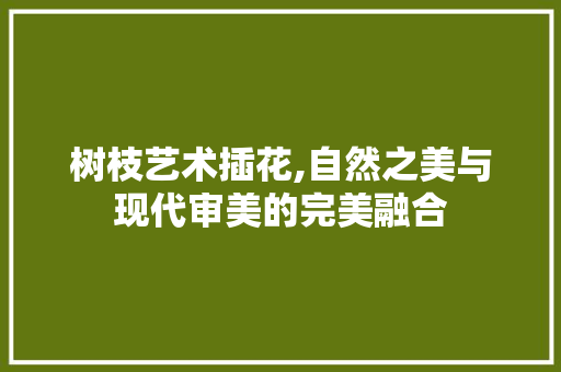 树枝艺术插花,自然之美与现代审美的完美融合