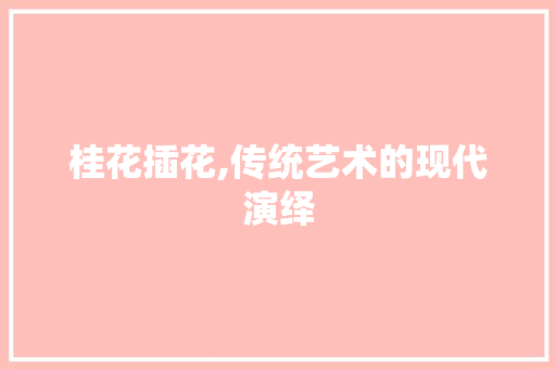 桂花插花,传统艺术的现代演绎 植物养护