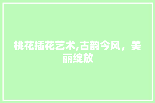 桃花插花艺术,古韵今风，美丽绽放