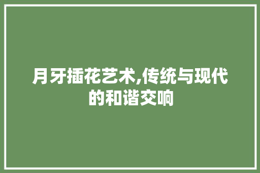月牙插花艺术,传统与现代的和谐交响