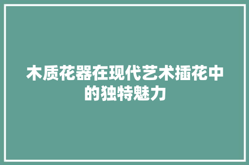 木质花器在现代艺术插花中的独特魅力