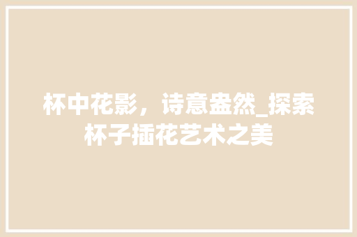 杯中花影，诗意盎然_探索杯子插花艺术之美