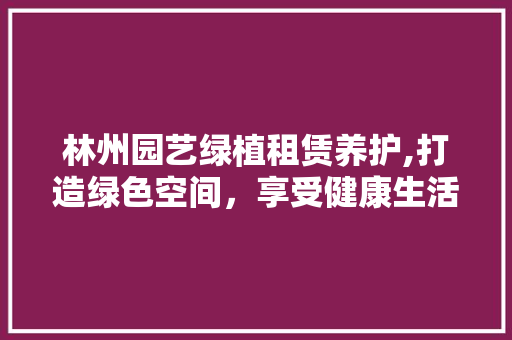 林州园艺绿植租赁养护,打造绿色空间，享受健康生活 植物栽培