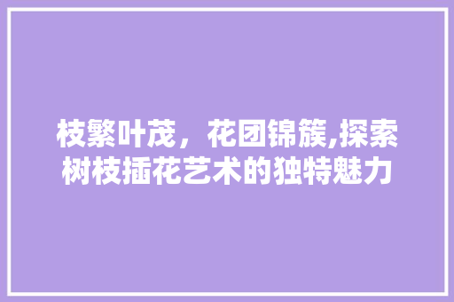 枝繁叶茂，花团锦簇,探索树枝插花艺术的独特魅力