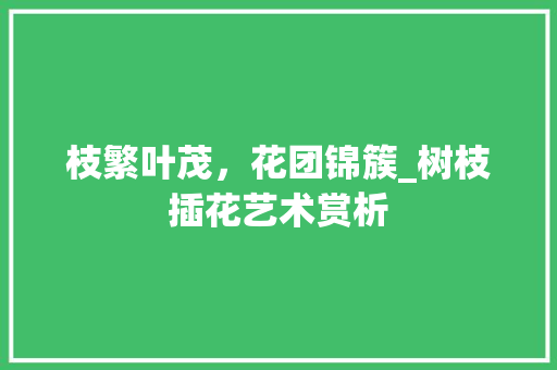 枝繁叶茂，花团锦簇_树枝插花艺术赏析