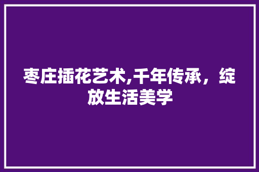 枣庄插花艺术,千年传承，绽放生活美学