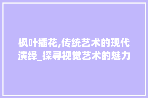 枫叶插花,传统艺术的现代演绎_探寻视觉艺术的魅力