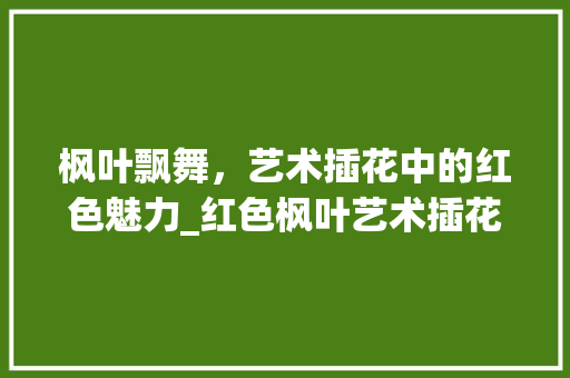枫叶飘舞，艺术插花中的红色魅力_红色枫叶艺术插花赏析
