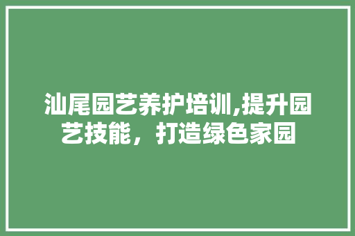 汕尾园艺养护培训,提升园艺技能，打造绿色家园 灌溉技术