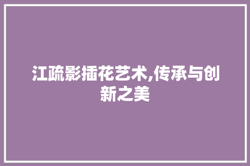 江疏影插花艺术,传承与创新之美