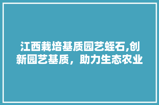 江西栽培基质园艺蛭石,创新园艺基质，助力生态农业发展