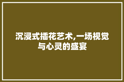 沉浸式插花艺术,一场视觉与心灵的盛宴
