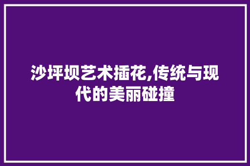 沙坪坝艺术插花,传统与现代的美丽碰撞