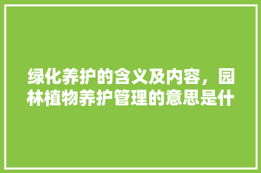 绿化养护的含义及内容，园林植物养护管理的意思是什么。