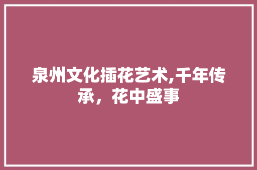 泉州文化插花艺术,千年传承，花中盛事