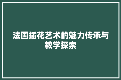法国插花艺术的魅力传承与教学探索