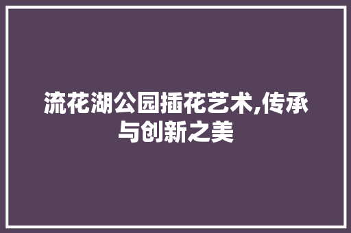流花湖公园插花艺术,传承与创新之美