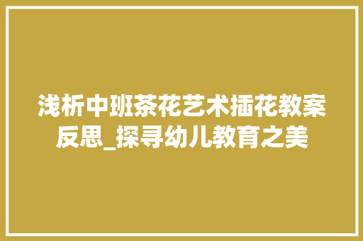 浅析中班茶花艺术插花教案反思_探寻幼儿教育之美