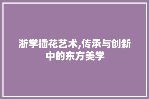 浙学插花艺术,传承与创新中的东方美学 修剪技巧