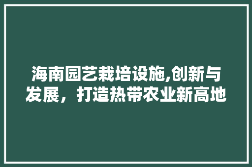 海南园艺栽培设施,创新与发展，打造热带农业新高地