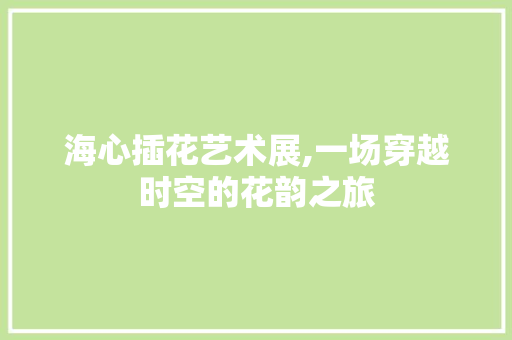海心插花艺术展,一场穿越时空的花韵之旅 土壤管理