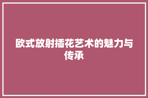 欧式放射插花艺术的魅力与传承