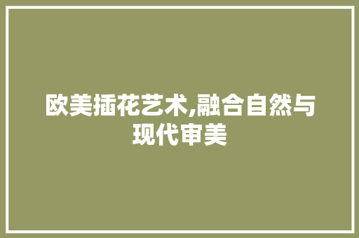 欧美插花艺术,融合自然与现代审美