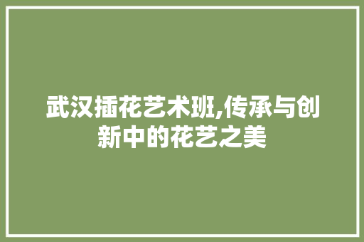 武汉插花艺术班,传承与创新中的花艺之美 花卉