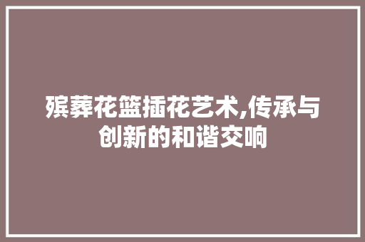 殡葬花篮插花艺术,传承与创新的和谐交响 灌溉技术