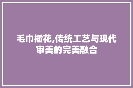毛巾插花,传统工艺与现代审美的完美融合