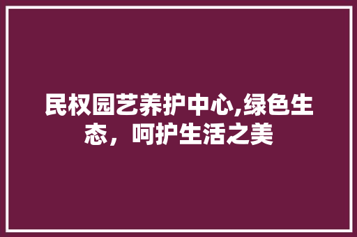 民权园艺养护中心,绿色生态,呵护生活之美 园艺知识 民权园艺养护中心,绿色生态,呵护生活之美 园艺知识