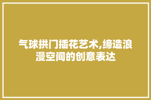 气球拱门插花艺术,缔造浪漫空间的创意表达