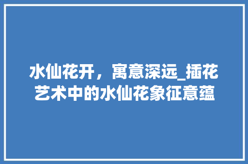 水仙花开，寓意深远_插花艺术中的水仙花象征意蕴