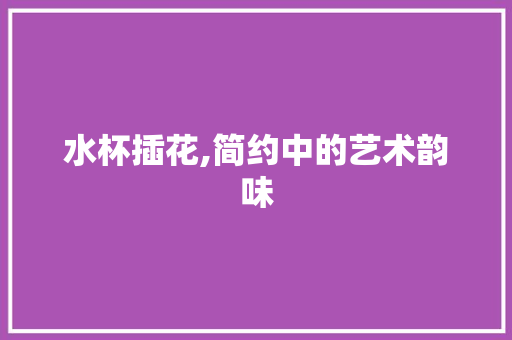 水杯插花,简约中的艺术韵味