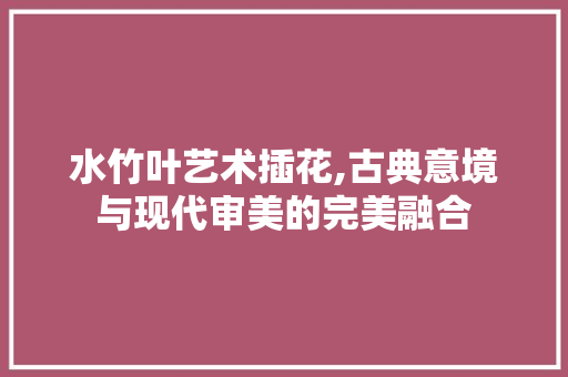 水竹叶艺术插花,古典意境与现代审美的完美融合