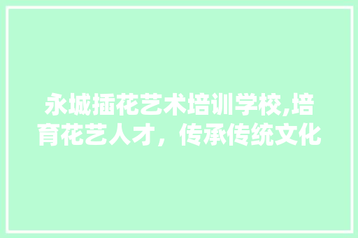 永城插花艺术培训学校,培育花艺人才，传承传统文化 树木