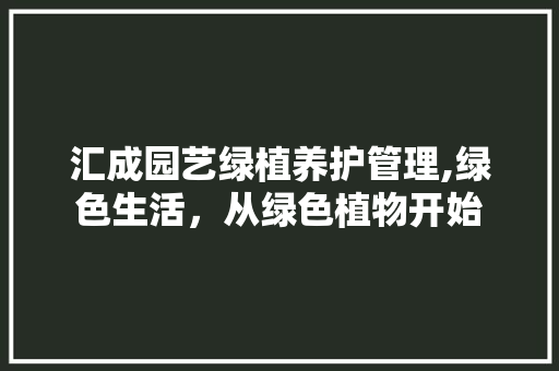 汇成园艺绿植养护管理,绿色生活，从绿色植物开始