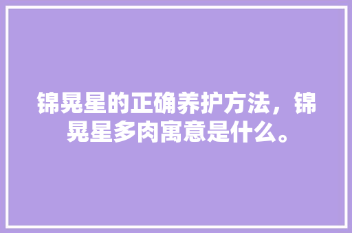 锦晃星的正确养护方法，锦晃星多肉寓意是什么。  第1张 锦晃星的正确养护方法，锦晃星多肉寓意是什么。 植物分类