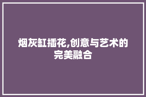 烟灰缸插花,创意与艺术的完美融合