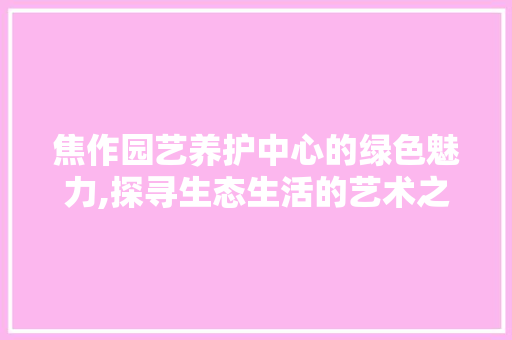 焦作园艺养护中心的绿色魅力,探寻生态生活的艺术之旅 土壤管理
