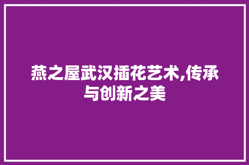 燕之屋武汉插花艺术,传承与创新之美