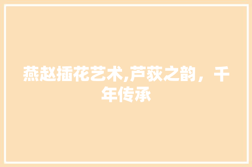 燕赵插花艺术,芦荻之韵，千年传承
