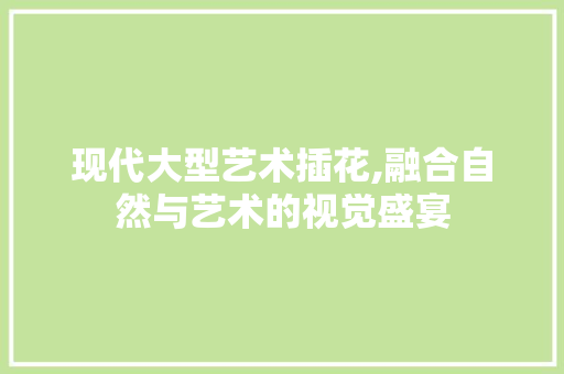 现代大型艺术插花,融合自然与艺术的视觉盛宴