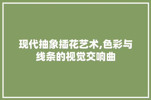 现代抽象插花艺术,色彩与线条的视觉交响曲